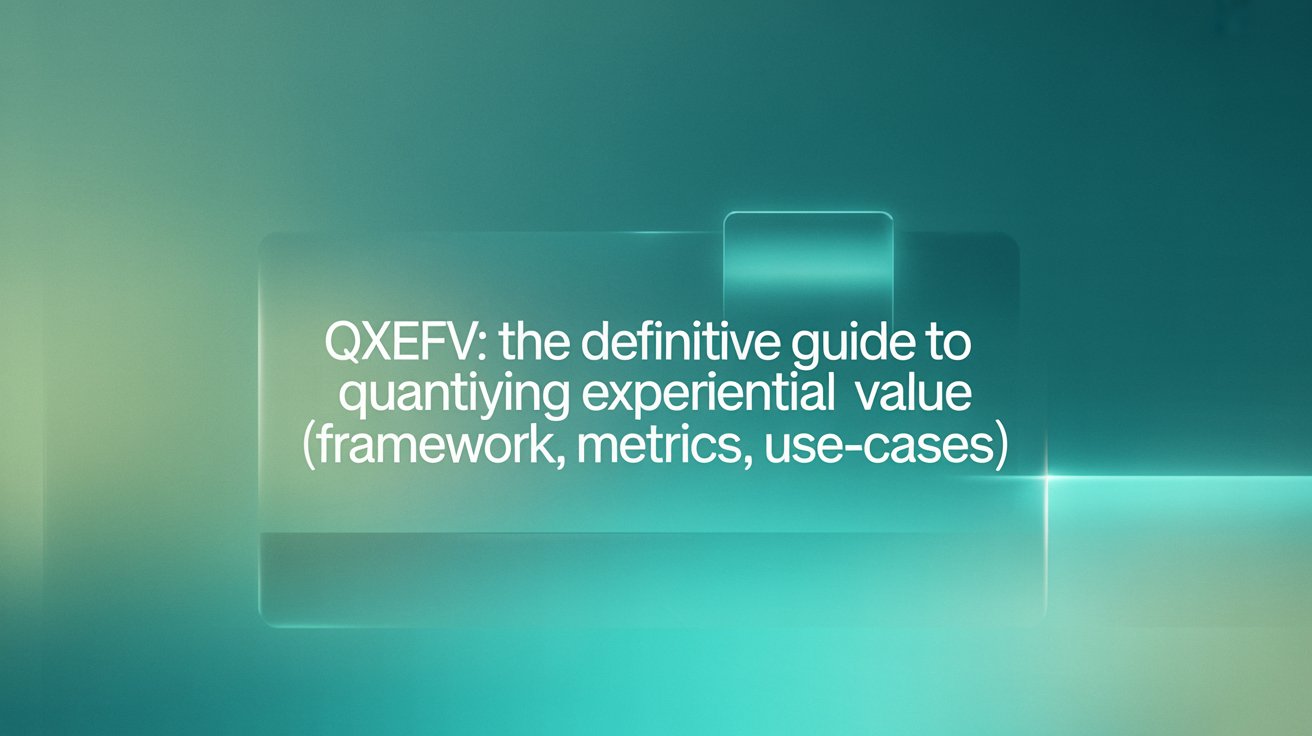QXEFV The Definitive Guide to Quantifying Experiential Value (Framework, Metrics, Use-Cases)
